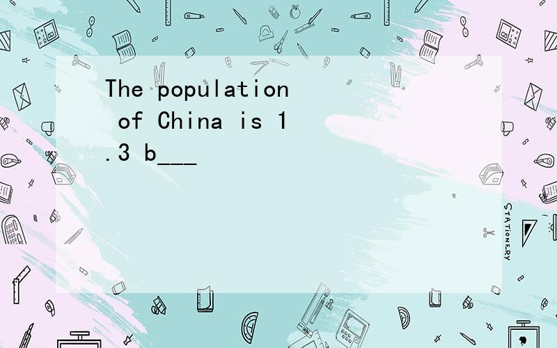 The population of China is 1.3 b___