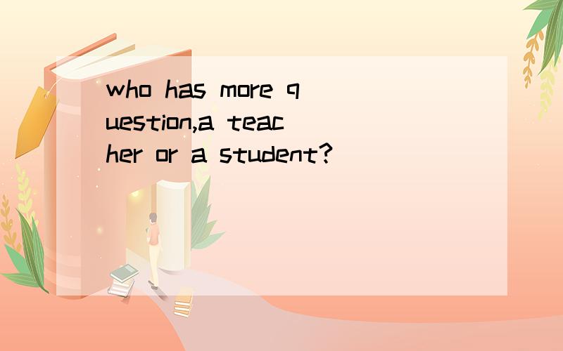 who has more question,a teacher or a student?
