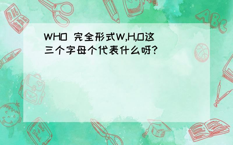 WHO 完全形式W,H,O这三个字母个代表什么呀?