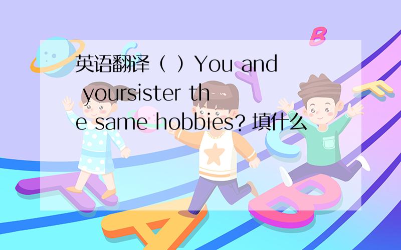 英语翻译（ ）You and yoursister the same hobbies？填什么