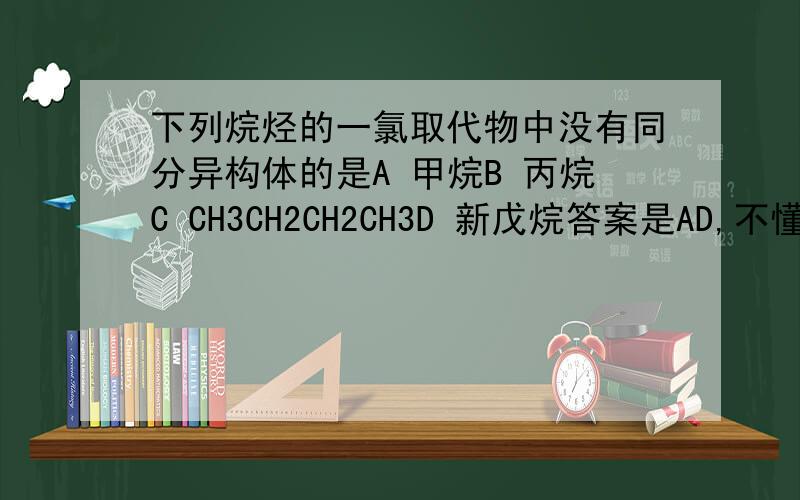 下列烷烃的一氯取代物中没有同分异构体的是A 甲烷B 丙烷C CH3CH2CH2CH3D 新戊烷答案是AD,不懂