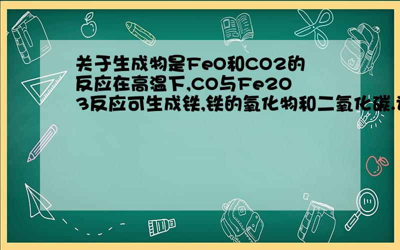 关于生成物是FeO和CO2的反应在高温下,CO与Fe2O3反应可生成铁,铁的氧化物和二氧化碳.请写出只生成FeO和CO2的化学方程式.