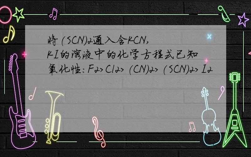 将(SCN)2通入含KCN,KI的溶液中的化学方程式已知氧化性：F2>Cl2>(CN)2>(SCN)2>I2