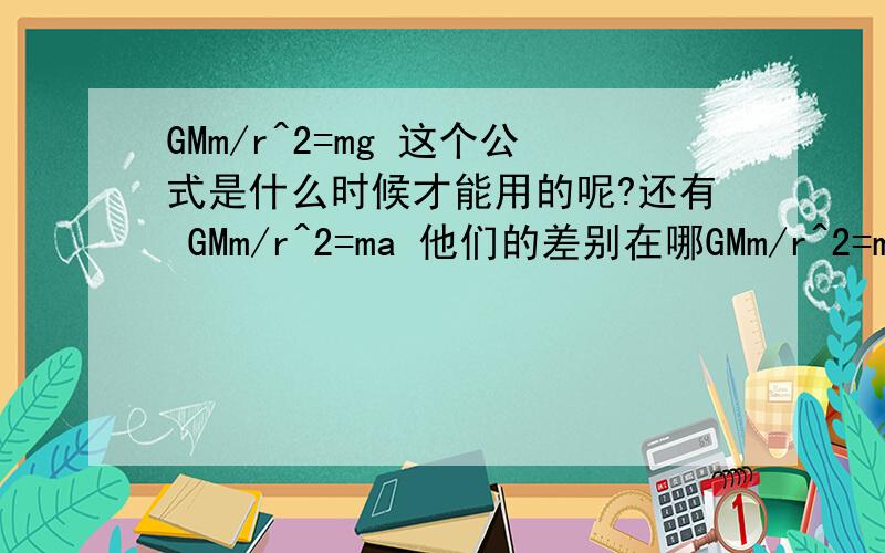 GMm/r^2=mg 这个公式是什么时候才能用的呢?还有 GMm/r^2=ma 他们的差别在哪GMm/r^2=mg   这个公式是什么时候才能用的呢?还有 GMm/r^2=ma 他们的差别在哪?分别适用于那类题的