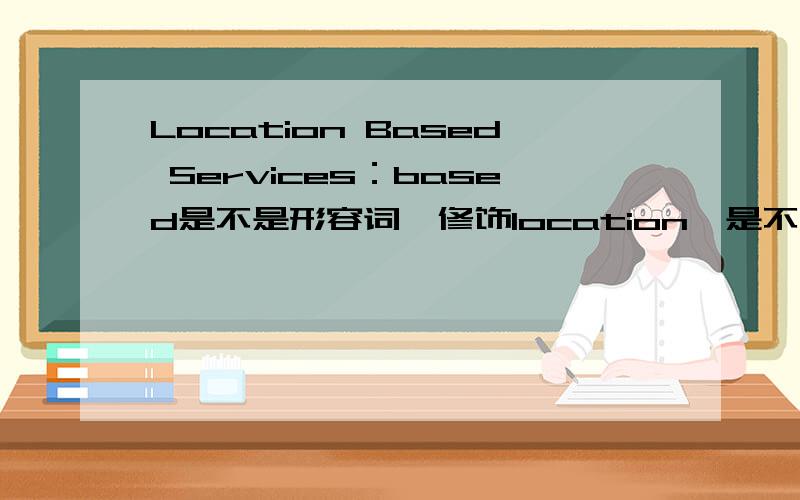 Location Based Services：based是不是形容词,修饰location,是不是based修饰Location,再Location Based修饰Services,服务基于本地怎么说,可不可以说成 services base location