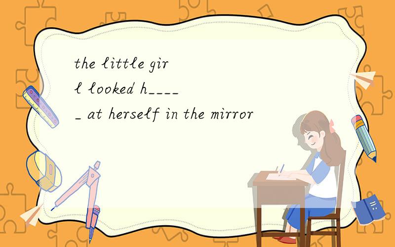 the little girl looked h_____ at herself in the mirror