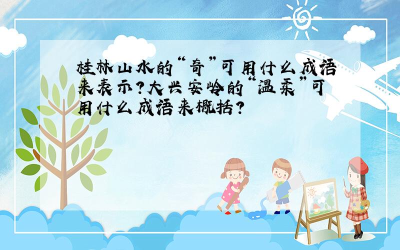 桂林山水的“奇”可用什么成语来表示?大兴安岭的“温柔”可用什么成语来概括?