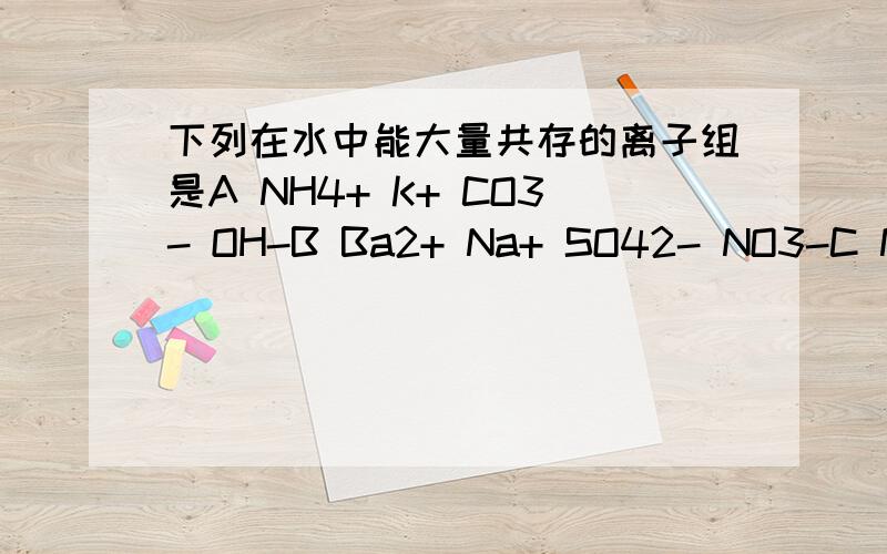 下列在水中能大量共存的离子组是A NH4+ K+ CO3- OH-B Ba2+ Na+ SO42- NO3-C Na+ Ag+ NO3- CL-D K+ NH4+ NO3- CL-