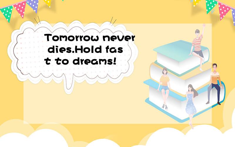 Tomorrow never dies.Hold fast to dreams!