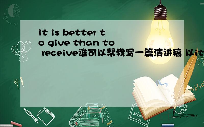 it is better to give than to receive谁可以帮我写一篇演讲稿 以it is better to give than to receive