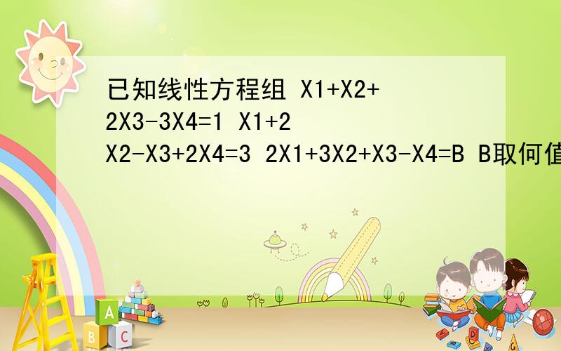 已知线性方程组 X1+X2+2X3-3X4=1 X1+2X2-X3+2X4=3 2X1+3X2+X3-X4=B B取何值,方程组无解 B取何值,方程组有解,并求通解,