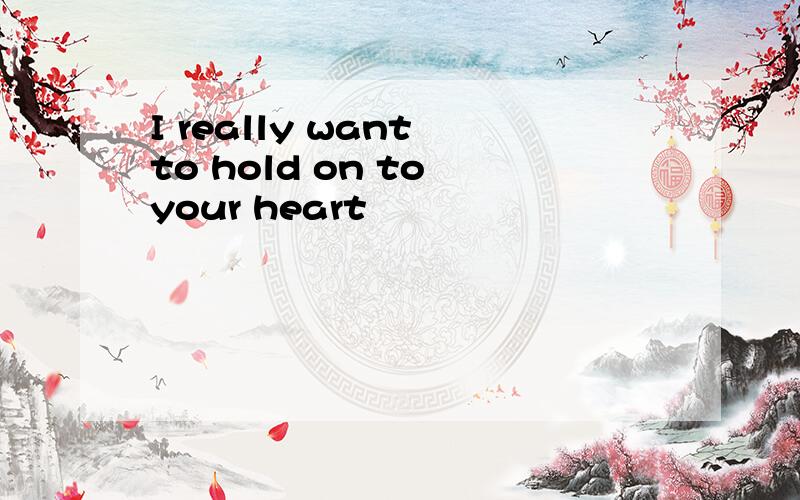 I really want to hold on to your heart