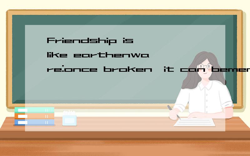 Friendship is like earthenware:once broken,it can bemended;love is like a mi