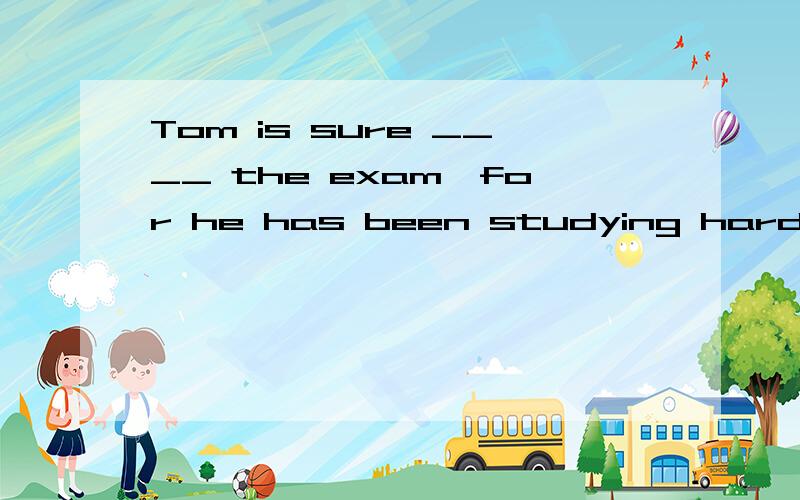 Tom is sure ____ the exam,for he has been studying hard this team.a.passing b.passes c.past d.to pass