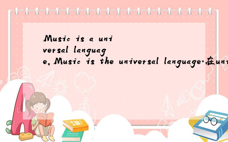 Music is a universal language,Music is the universal language.在universal 前用a 或者the 冠词不同 在填语法填空的时候怎样区别有这样的句子.Music is the universal language and it can express different feelings.universal 前能