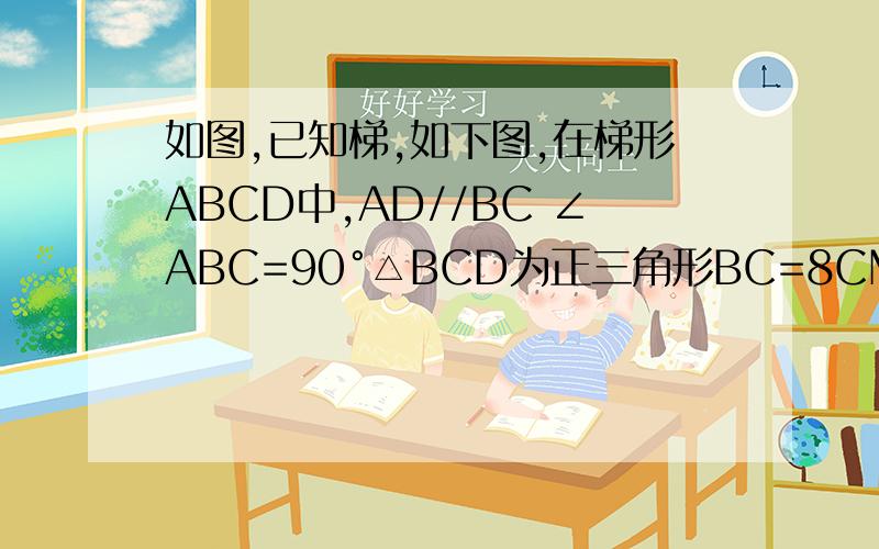 如图,已知梯,如下图,在梯形ABCD中,AD//BC ∠ABC=90°△BCD为正三角形BC=8CM则梯形的面积