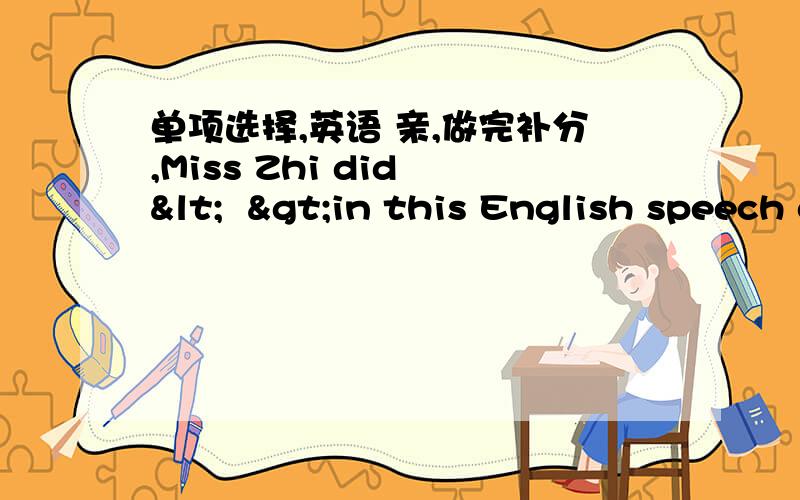 单项选择,英语 亲,做完补分,Miss Zhi did <  >in this English speech competition.  A.good enough          B.enough good                     C.well enough 2.To keep our classroom clean,please <  >waste paper whenever you see it.  A