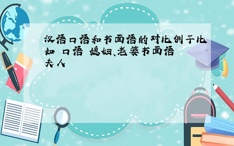 汉语口语和书面语的对比例子比如 口语 媳妇、老婆书面语 夫人