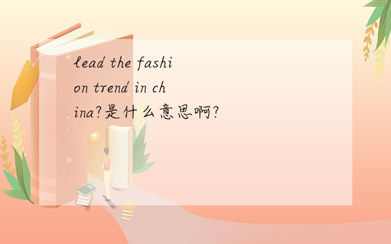 lead the fashion trend in china?是什么意思啊?