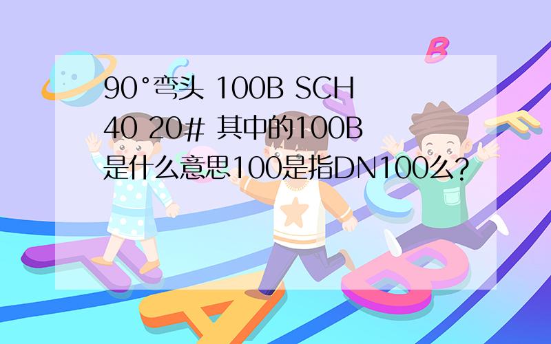90°弯头 100B SCH40 20# 其中的100B是什么意思100是指DN100么?