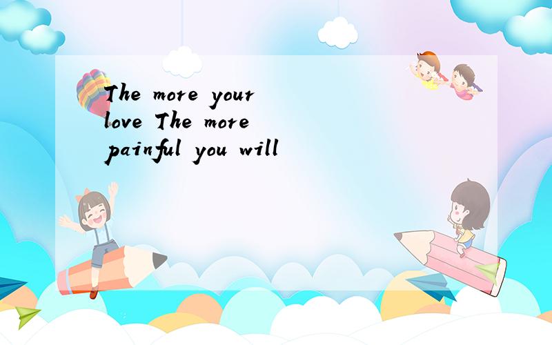 The more your love The more painful you will