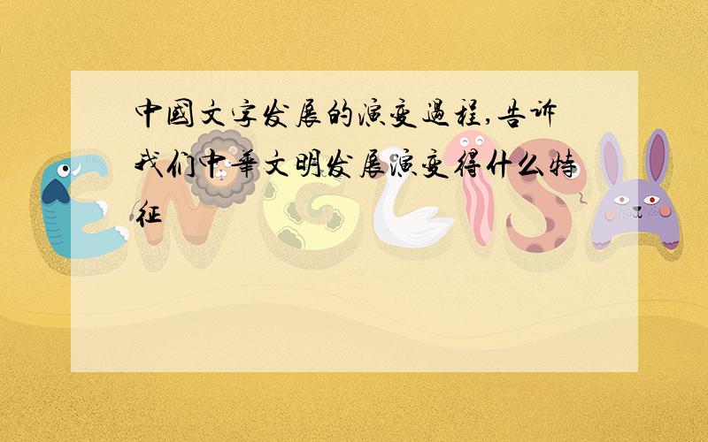 中国文字发展的演变过程,告诉我们中华文明发展演变得什么特征