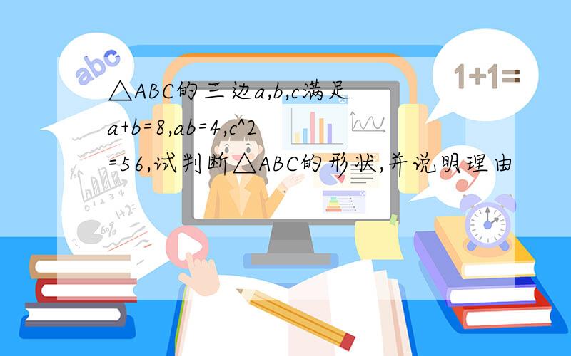 △ABC的三边a,b,c满足a+b=8,ab=4,c^2=56,试判断△ABC的形状,并说明理由
