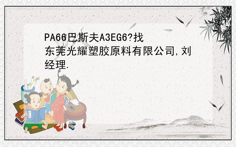 PA66巴斯夫A3EG6?找东莞光耀塑胶原料有限公司,刘经理.