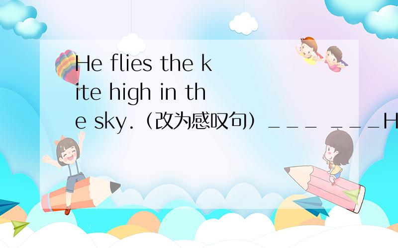 He flies the kite high in the sky.（改为感叹句）___ ___He flies the kite high in the sky.（改为感叹句）___ ___he flies the kite in the sky!