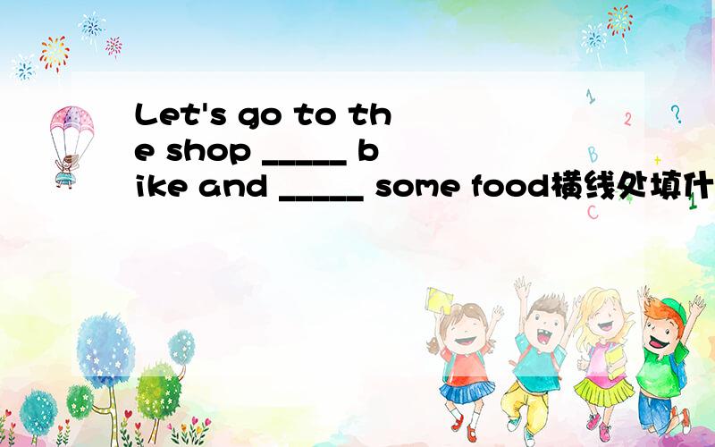 Let's go to the shop _____ bike and _____ some food横线处填什么同音词是先填by还是先填buy?