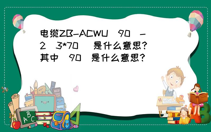 电缆ZB-ACWU(90)-2(3*70) 是什么意思?其中（90）是什么意思?