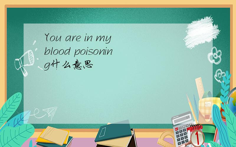 You are in my blood poisoning什么意思
