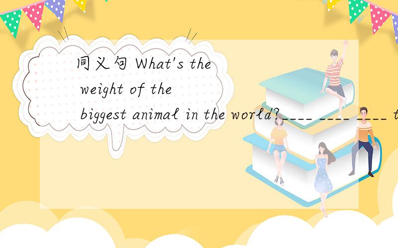 同义句 What's the weight of the biggest animal in the world?____ ____ ____ the biggest animal in t