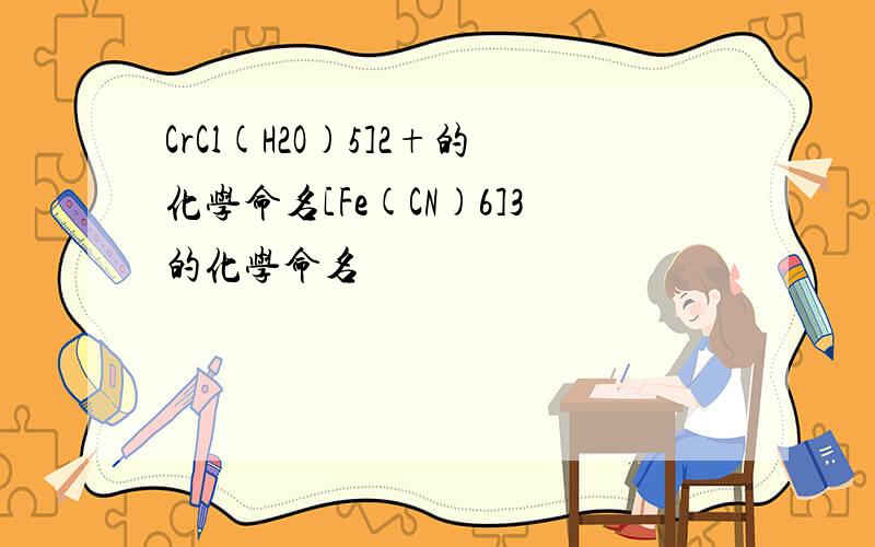 CrCl(H2O)5]2+的化学命名[Fe(CN)6]3的化学命名