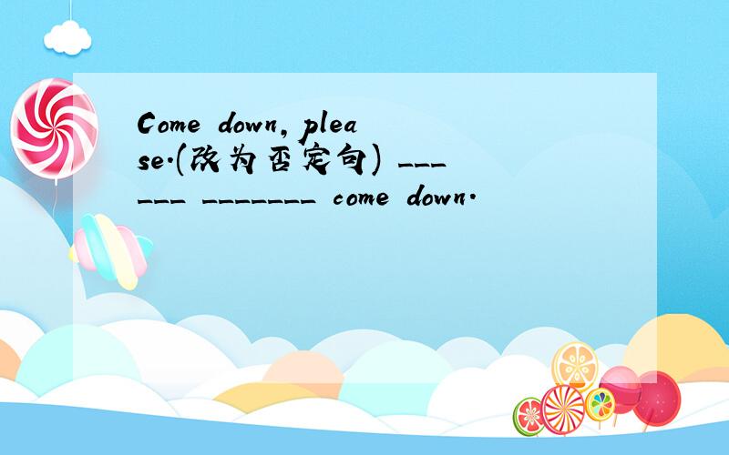 Come down,please.(改为否定句) ______ _______ come down.