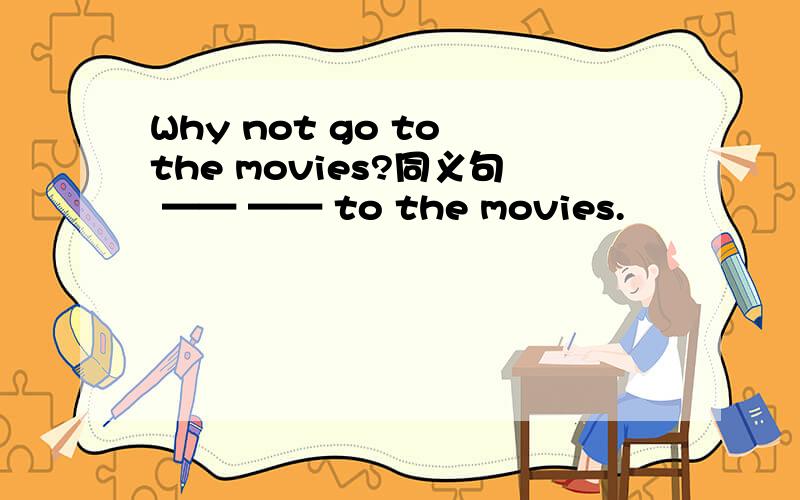 Why not go to the movies?同义句 —— —— to the movies.