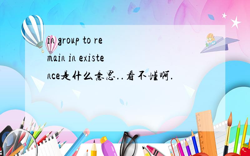in group to remain in existence是什么意思..看不懂啊.