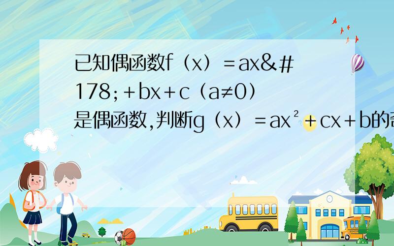 已知偶函数f（x）＝ax²＋bx＋c（a≠0﹚是偶函数,判断g（x）＝ax²＋cx＋b的奇偶性