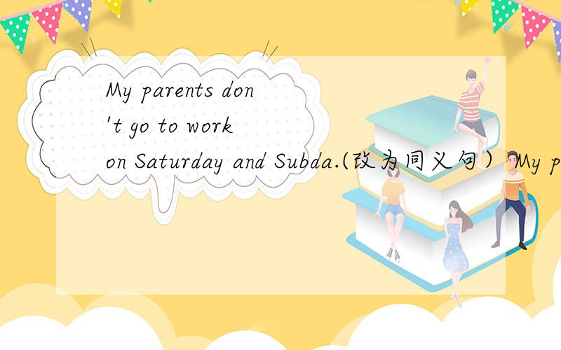 My parents don't go to work on Saturday and Subda.(改为同义句） My parents_ to work from_to Friday.