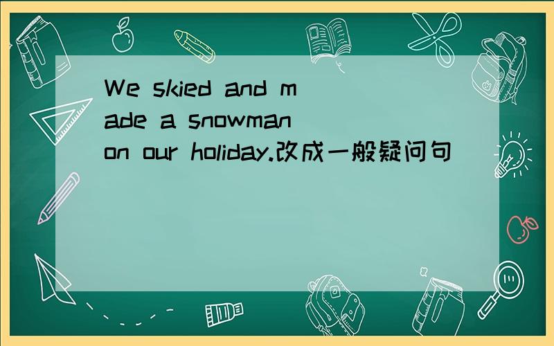We skied and made a snowman on our holiday.改成一般疑问句