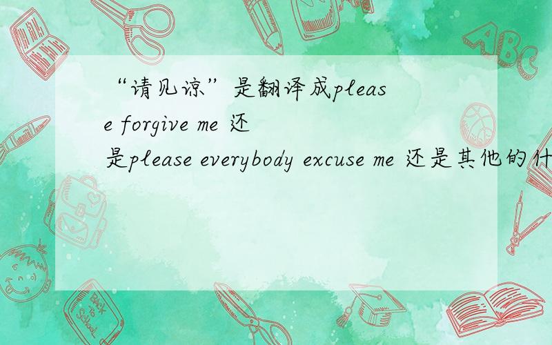 “请见谅”是翻译成please forgive me 还是please everybody excuse me 还是其他的什么好啊?