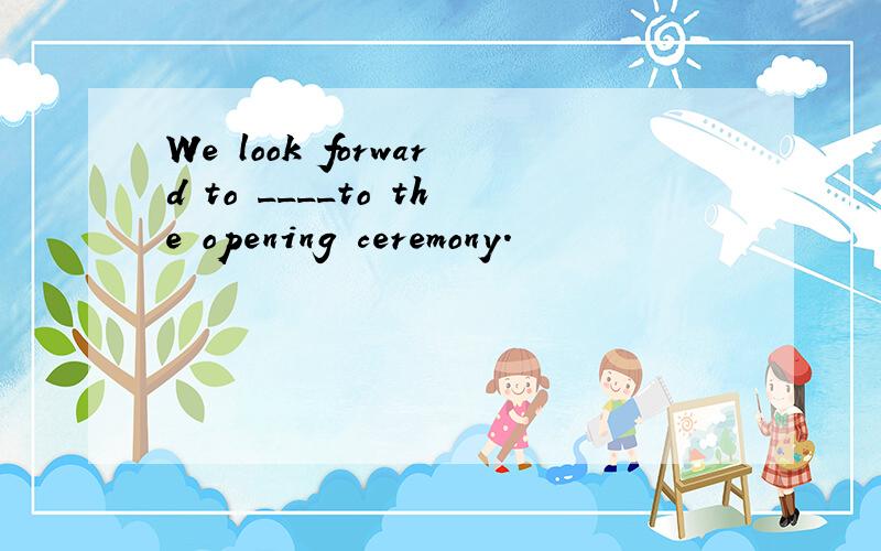 We look forward to ____to the opening ceremony.