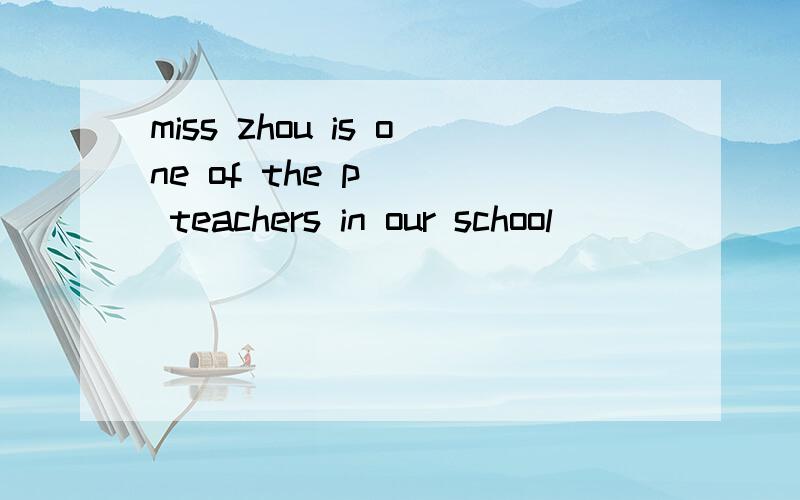 miss zhou is one of the p( ) teachers in our school