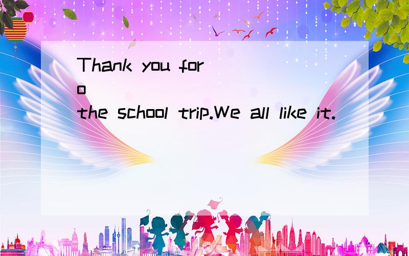 Thank you for o____________ the school trip.We all like it.
