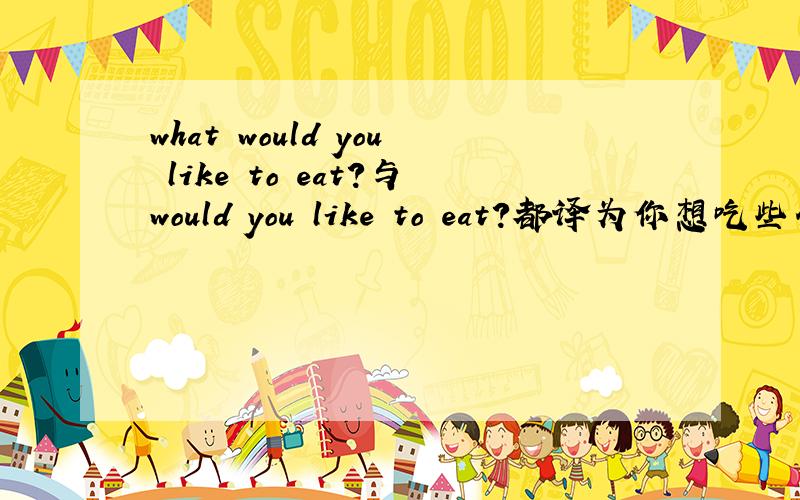 what would you like to eat?与would you like to eat?都译为你想吃些什么 请问这两个句子有什么区别