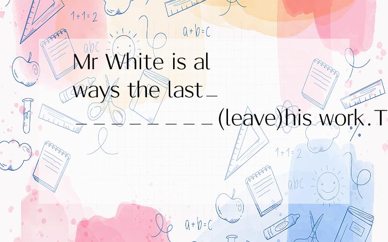 Mr White is always the last_________(leave)his work.There _____(be) no rain since last month.