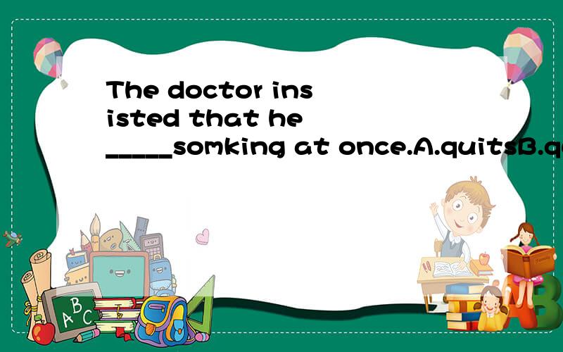 The doctor insisted that he _____somking at once.A.quitsB.quitC.must quitD.would quit