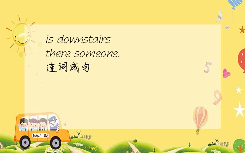 is downstairs there someone.连词成句