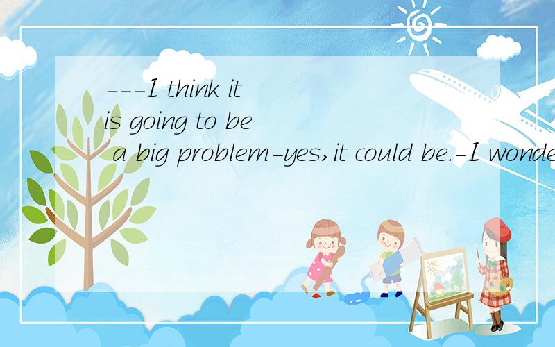 ---I think it is going to be a big problem-yes,it could be.-I wonder ( )we can do about it.答案是what还是how