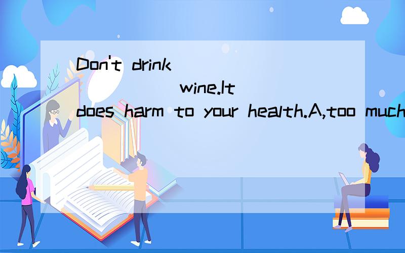 Don't drink _______ wine.It does harm to your health.A,too much B,much too C,too many D,many too